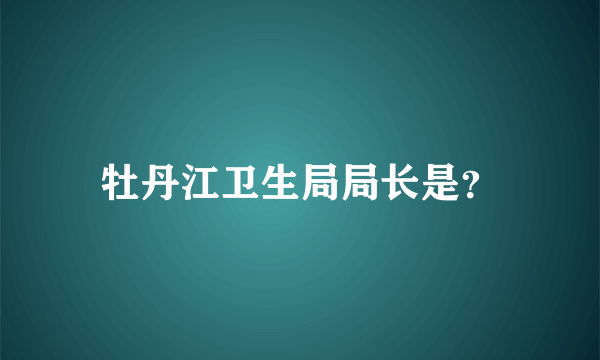 牡丹江卫生局局长是？