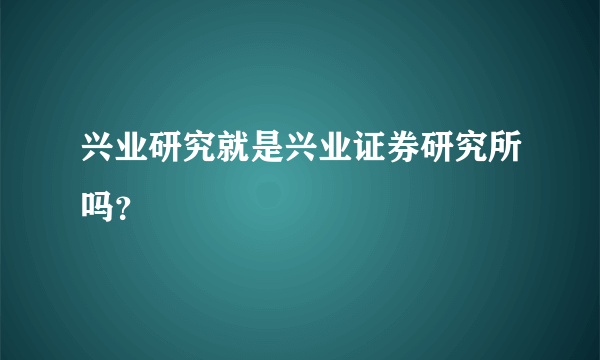 兴业研究就是兴业证券研究所吗？