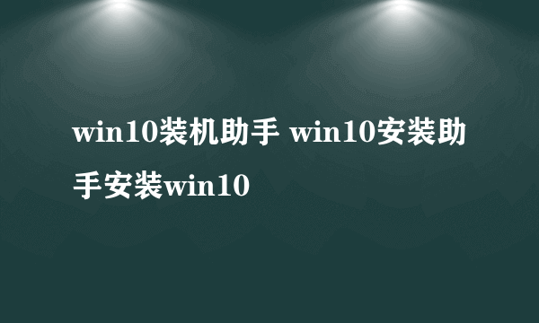 win10装机助手 win10安装助手安装win10