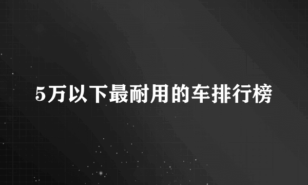 5万以下最耐用的车排行榜