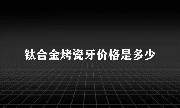 钛合金烤瓷牙价格是多少