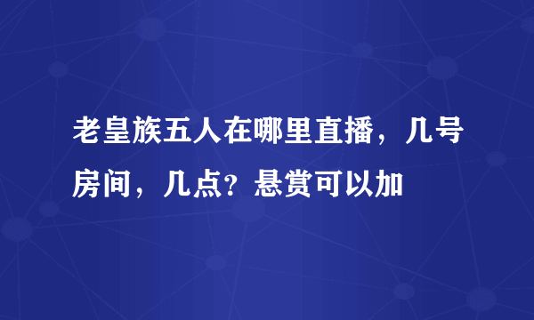 老皇族五人在哪里直播，几号房间，几点？悬赏可以加