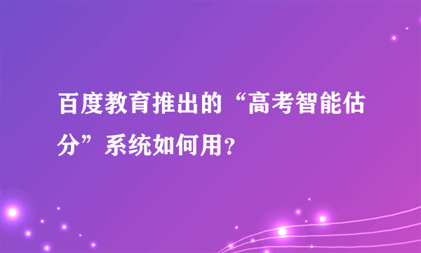 百度教育推出的“高考智能估分”系统如何用？