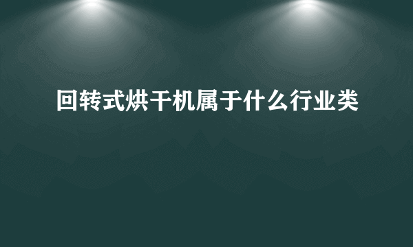 回转式烘干机属于什么行业类