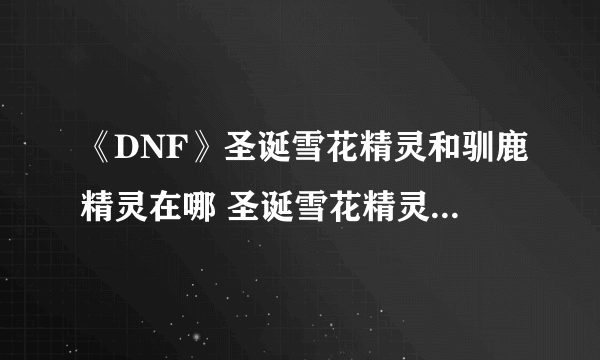 《DNF》圣诞雪花精灵和驯鹿精灵在哪 圣诞雪花精灵位置详解