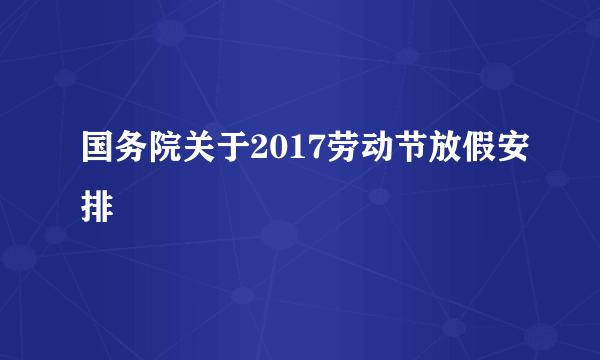 国务院关于2017劳动节放假安排