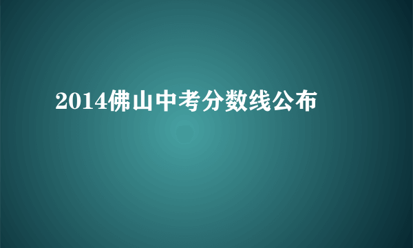 2014佛山中考分数线公布