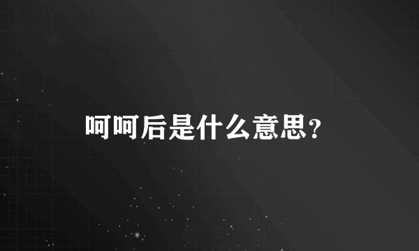 呵呵后是什么意思？