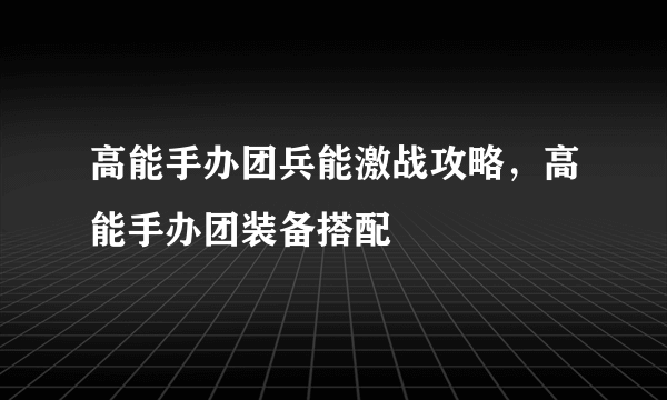 高能手办团兵能激战攻略，高能手办团装备搭配