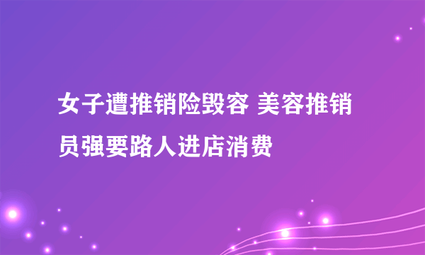 女子遭推销险毁容 美容推销员强要路人进店消费