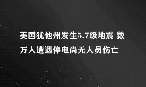 美国犹他州发生5.7级地震 数万人遭遇停电尚无人员伤亡