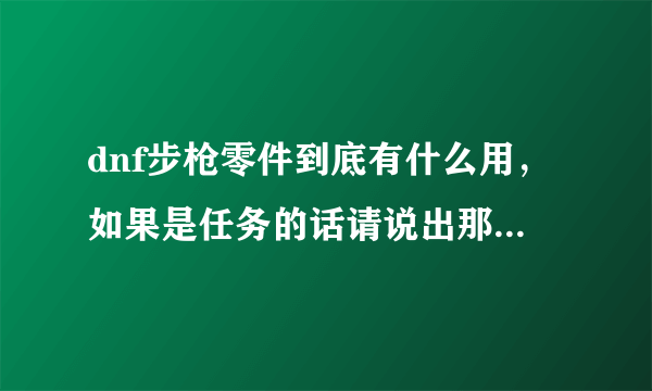 dnf步枪零件到底有什么用，如果是任务的话请说出那个任务或截图，谢谢。