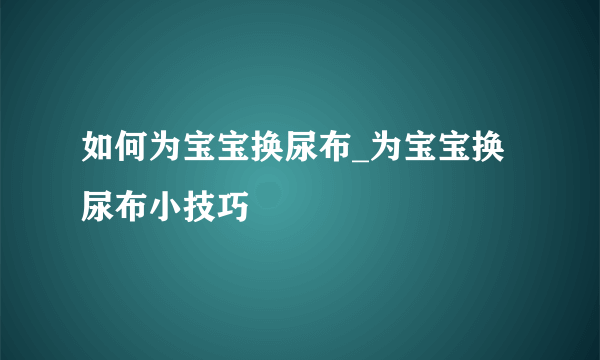 如何为宝宝换尿布_为宝宝换尿布小技巧