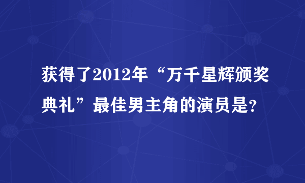 获得了2012年“万千星辉颁奖典礼”最佳男主角的演员是？