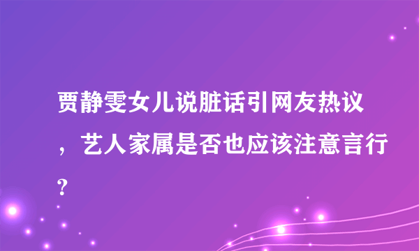 贾静雯女儿说脏话引网友热议，艺人家属是否也应该注意言行？