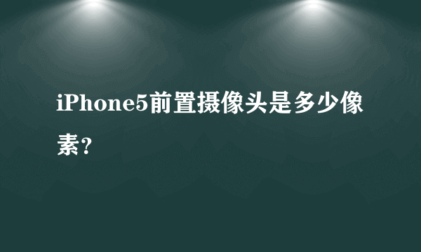 iPhone5前置摄像头是多少像素？