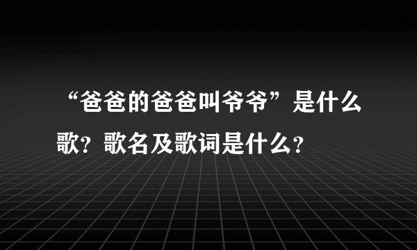 “爸爸的爸爸叫爷爷”是什么歌？歌名及歌词是什么？