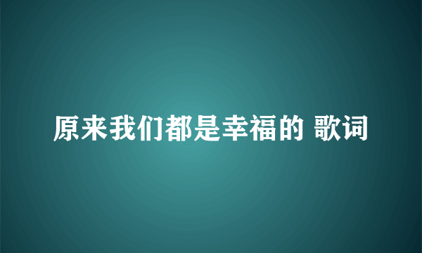 原来我们都是幸福的 歌词