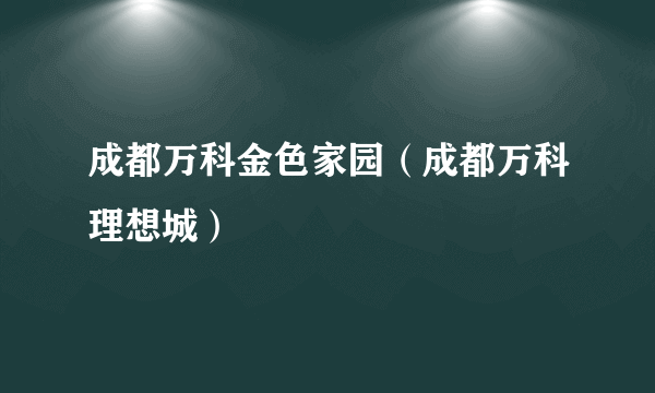 成都万科金色家园（成都万科理想城）