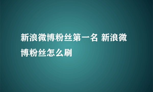 新浪微博粉丝第一名 新浪微博粉丝怎么刷