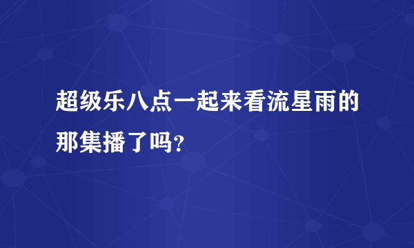 超级乐八点一起来看流星雨的那集播了吗？