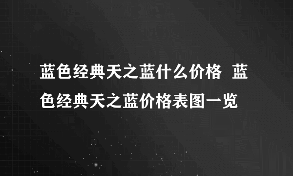 蓝色经典天之蓝什么价格  蓝色经典天之蓝价格表图一览