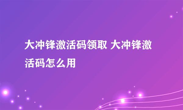 大冲锋激活码领取 大冲锋激活码怎么用