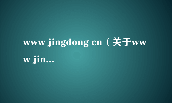 www jingdong cn（关于www jingdong cn的简介）