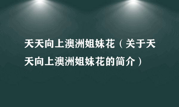 天天向上澳洲姐妹花（关于天天向上澳洲姐妹花的简介）