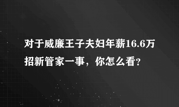 对于威廉王子夫妇年薪16.6万招新管家一事，你怎么看？