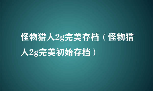 怪物猎人2g完美存档（怪物猎人2g完美初始存档）