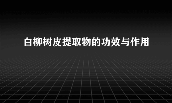 白柳树皮提取物的功效与作用