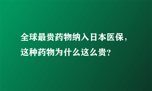 全球最贵药物纳入日本医保，这种药物为什么这么贵？