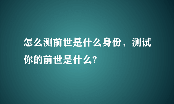 怎么测前世是什么身份，测试你的前世是什么?