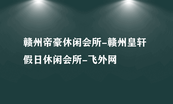 赣州帝豪休闲会所-赣州皇轩假日休闲会所-飞外网