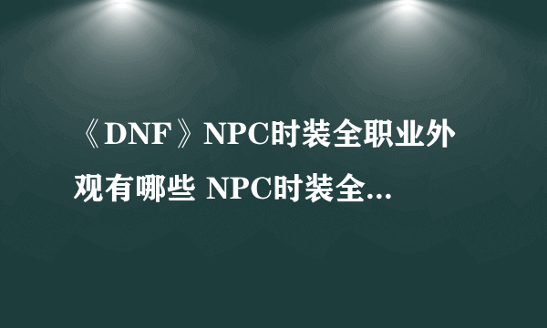 《DNF》NPC时装全职业外观有哪些 NPC时装全职业外观介绍