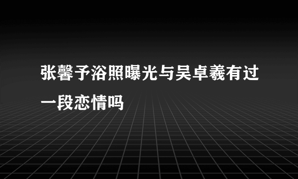 张馨予浴照曝光与吴卓羲有过一段恋情吗