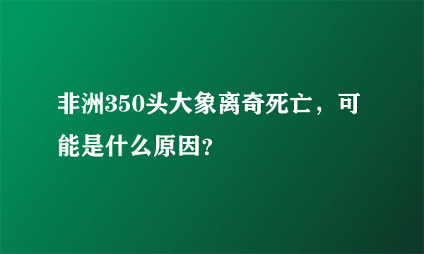 非洲350头大象离奇死亡，可能是什么原因？