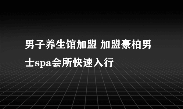 男子养生馆加盟 加盟豪柏男士spa会所快速入行