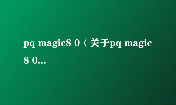 pq magic8 0（关于pq magic8 0的简介）