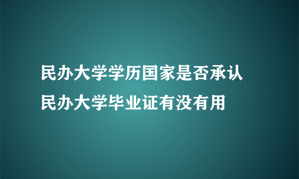 民办大学学历国家是否承认 民办大学毕业证有没有用