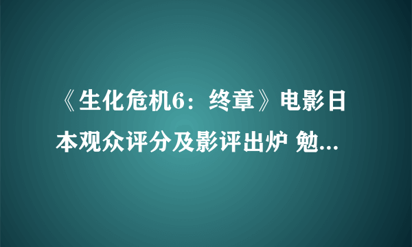 《生化危机6：终章》电影日本观众评分及影评出炉 勉强及格线以上