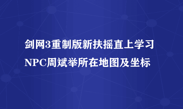 剑网3重制版新扶摇直上学习NPC周斌举所在地图及坐标