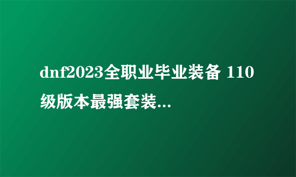 dnf2023全职业毕业装备 110级版本最强套装搭配大全