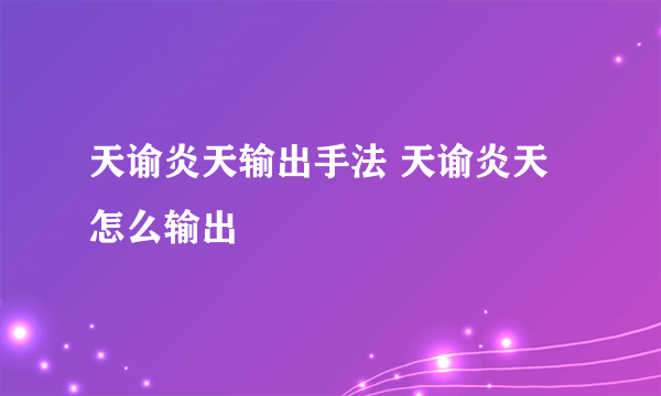 天谕炎天输出手法 天谕炎天怎么输出