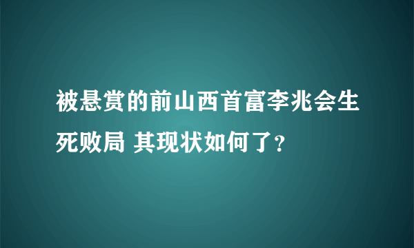 被悬赏的前山西首富李兆会生死败局 其现状如何了？