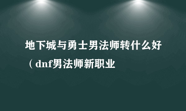 地下城与勇士男法师转什么好（dnf男法师新职业