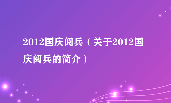 2012国庆阅兵（关于2012国庆阅兵的简介）