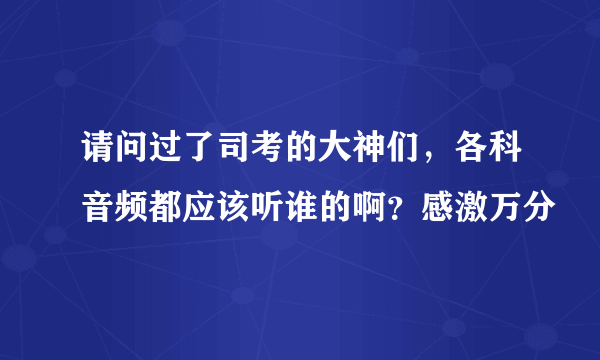 请问过了司考的大神们，各科音频都应该听谁的啊？感激万分