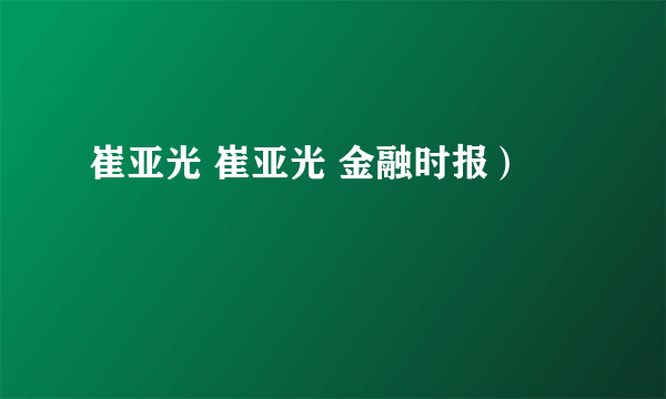 崔亚光 崔亚光 金融时报）